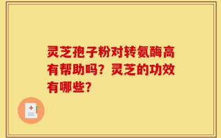 灵芝孢子粉对转氨酶高有帮助吗？灵芝的功效有哪些？