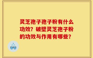 灵芝孢子孢子粉有什么功效？破壁灵芝孢子粉的功效与作用有哪些？