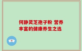 何静灵芝孢子粉 营养丰富的健康养生之选