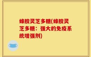 蜂胶灵芝多糖(蜂胶灵芝多糖：强大的免疫系统增强剂)