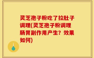 灵芝孢子粉吃了拉肚子调理(灵芝孢子粉调理肠胃副作用产生？效果如何)