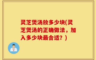 灵芝煲汤放多少块(灵芝煲汤的正确做法，加入多少块最合适？)