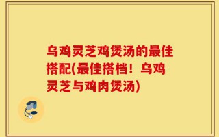 乌鸡灵芝鸡煲汤的最佳搭配(最佳搭档！乌鸡灵芝与鸡肉煲汤)