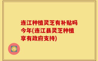 连江种植灵芝有补贴吗今年(连江县灵芝种植享有政府支持)