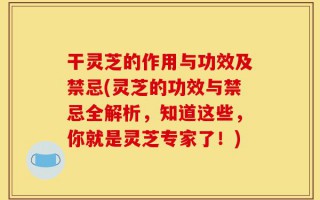 干灵芝的作用与功效及禁忌(灵芝的功效与禁忌全解析，知道这些，你就是灵芝专家了！)