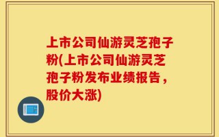 上市公司仙游灵芝孢子粉(上市公司仙游灵芝孢子粉发布业绩报告，股价大涨)