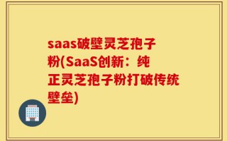 saas破壁灵芝孢子粉(SaaS创新：纯正灵芝孢子粉打破传统壁垒)