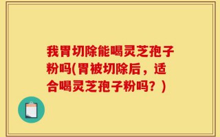 我胃切除能喝灵芝孢子粉吗(胃被切除后，适合喝灵芝孢子粉吗？)