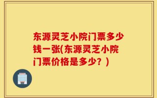 东源灵芝小院门票多少钱一张(东源灵芝小院门票价格是多少？)