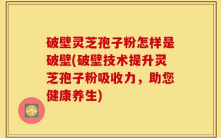 破壁灵芝孢子粉怎样是破壁(破壁技术提升灵芝孢子粉吸收力，助您健康养生)