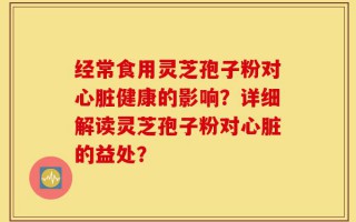 经常食用灵芝孢子粉对心脏健康的影响？详细解读灵芝孢子粉对心脏的益处？