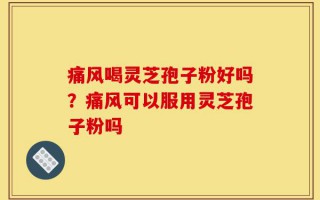 痛风喝灵芝孢子粉好吗？痛风可以服用灵芝孢子粉吗