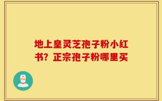 地上皇灵芝孢子粉小红书？正宗孢子粉哪里买