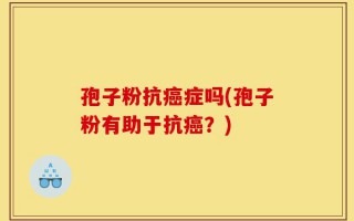 孢子粉抗癌症吗(孢子粉有助于抗癌？)