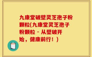 九康堂破壁灵芝孢子粉颗粒(九康堂灵芝孢子粉颗粒 - 从壁破开始，健康前行！)