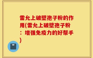 雷允上破壁孢子粉的作用(雷允上破壁孢子粉：增强免疫力的好帮手)