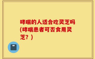 哮喘的人适合吃灵芝吗(哮喘患者可否食用灵芝？)