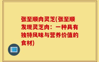 张至顺肉灵芝(张至顺发现灵芝肉：一种具有独特风味与营养价值的食材)