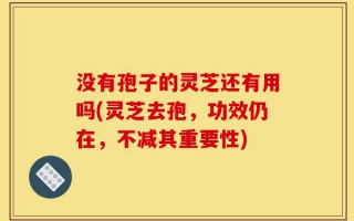 没有孢子的灵芝还有用吗(灵芝去孢，功效仍在，不减其重要性)