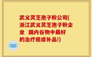 武义灵芝孢子粉公司(浙江武义灵芝孢子粉企业  国内谷物中最好的治疗癌症补品!)