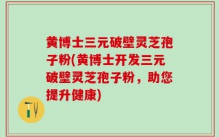 黄博士三元破壁灵芝孢子粉(黄博士开发三元破壁灵芝孢子粉，助您提升健康)