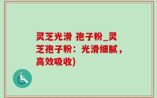 灵芝光滑 孢子粉_灵芝孢子粉：光滑细腻，高效吸收)