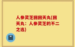 人参灵芝回回天丸(回天丸：人参灵芝的不二之选)