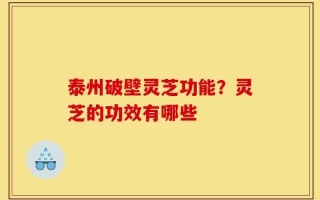 泰州破壁灵芝功能？灵芝的功效有哪些