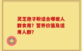 灵芝孢子粉适合哪些人群食用？营养价值及适用人群？