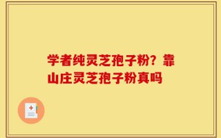 学者纯灵芝孢子粉？靠山庄灵芝孢子粉真吗