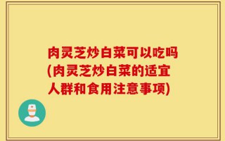 肉灵芝炒白菜可以吃吗(肉灵芝炒白菜的适宜人群和食用注意事项)