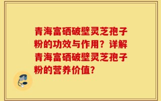 青海富硒破壁灵芝孢子粉的功效与作用？详解青海富硒破壁灵芝孢子粉的营养价值？