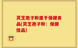 灵芝孢子粉属于保健食品(灵芝孢子粉：保健佳品)