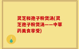 灵芝和孢子粉煲汤(灵芝孢子粉煲汤——中草药美食享受)