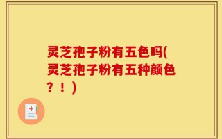 灵芝孢子粉有五色吗(灵芝孢子粉有五种颜色？！)