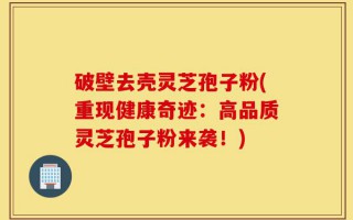 破壁去壳灵芝孢子粉(重现健康奇迹：高品质灵芝孢子粉来袭！)
