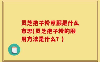 灵芝孢子粉煎服是什么意思(灵芝孢子粉的服用方法是什么？)