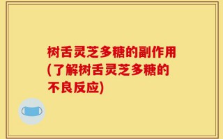 树舌灵芝多糖的副作用(了解树舌灵芝多糖的不良反应)