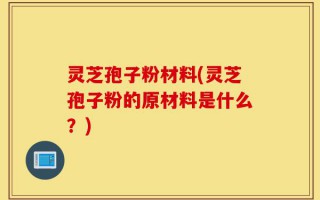 灵芝孢子粉材料(灵芝孢子粉的原材料是什么？)