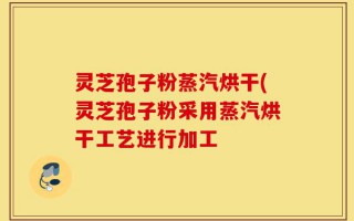 灵芝孢子粉蒸汽烘干(灵芝孢子粉采用蒸汽烘干工艺进行加工
