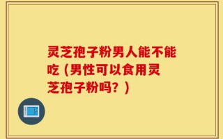 灵芝孢子粉男人能不能吃 (男性可以食用灵芝孢子粉吗？)
