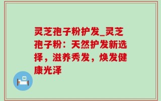 灵芝孢子粉护发_灵芝孢子粉：天然护发新选择，滋养秀发，焕发健康光泽