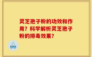 灵芝孢子粉的功效和作用？科学解析灵芝孢子粉的排毒效果？