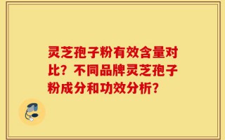 灵芝孢子粉有效含量对比？不同品牌灵芝孢子粉成分和功效分析？