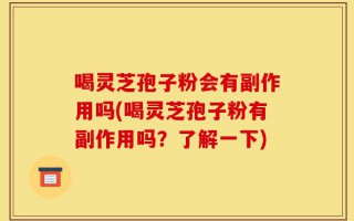 喝灵芝孢子粉会有副作用吗(喝灵芝孢子粉有副作用吗？了解一下)