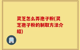灵芝怎么弄孢子粉(灵芝孢子粉的制取方法介绍)