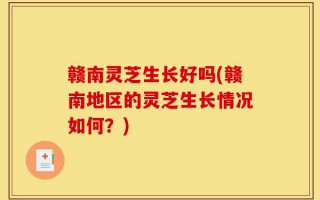 赣南灵芝生长好吗(赣南地区的灵芝生长情况如何？)