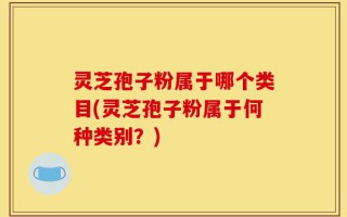 灵芝孢子粉属于哪个类目(灵芝孢子粉属于何种类别？)