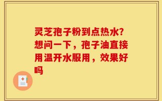 灵芝孢子粉到点热水？想问一下，孢子油直接用温开水服用，效果好吗