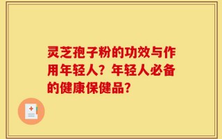 灵芝孢子粉的功效与作用年轻人？年轻人必备的健康保健品？